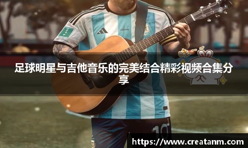 足球明星与吉他音乐的完美结合精彩视频合集分享
